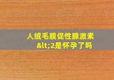 人绒毛膜促性腺激素<2是怀孕了吗